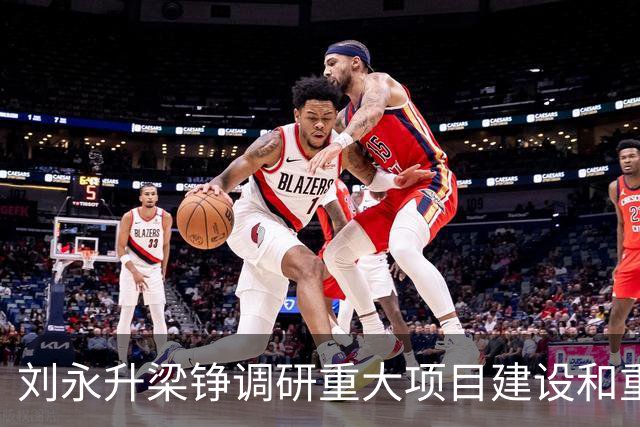 刘永升梁铮调研重大项目建设和重点企业运行情况