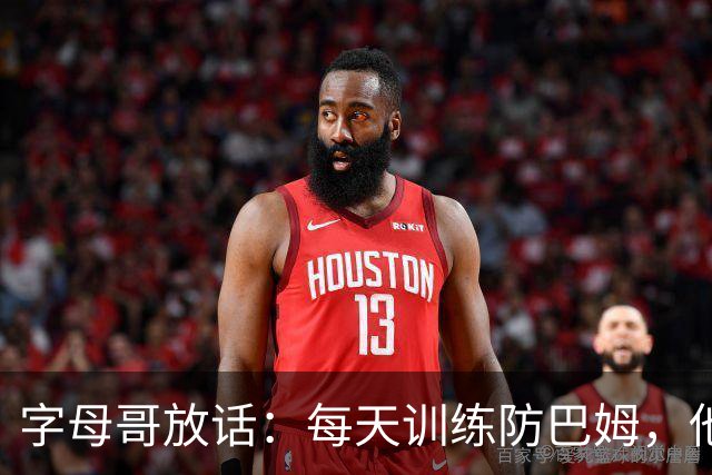 字母哥放话：每天训练防巴姆，他在联盟里就没人防得住了