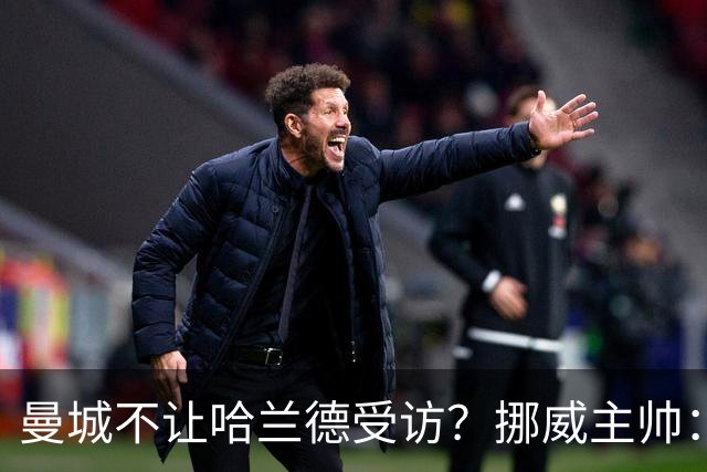 曼城不让哈兰德受访？挪威主帅：曼城没有施压，决定是我做出的