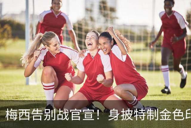 梅西告别战官宣！身披特制金色印字球衣，21年征程落幕