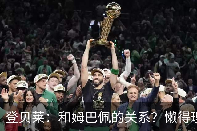 登贝莱：和姆巴佩的关系？懒得理这种破事，我们吃饭都坐一起