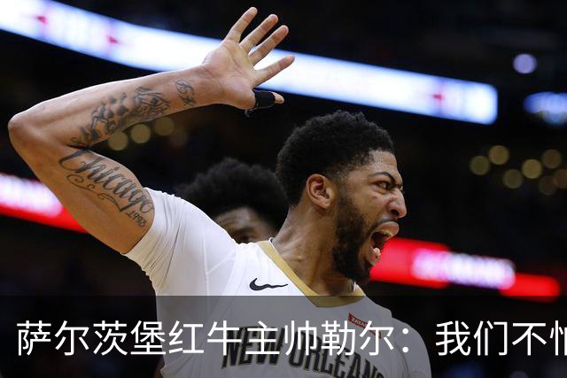 萨尔茨堡红牛主帅勒尔：我们不怕米兰，希望延续15场不败