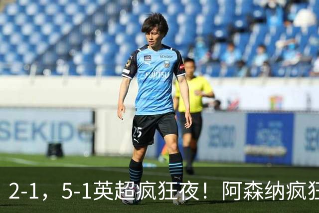 2-1，5-1英超疯狂夜！阿森纳疯狂逆转，切尔西5球血洗，积分榜更新