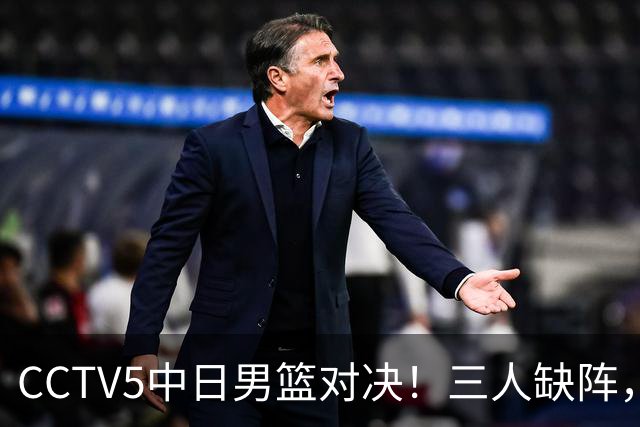 CCTV5中日男篮对决！三人缺阵，胡明轩挑重担，郭士强立下军令状