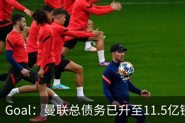 Goal：曼联总债务已升至11.5亿镑，利息支出达到3700万镑